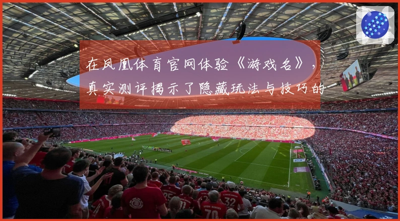在凤凰体育官网体验《游戏名》，真实测评揭示了隐藏玩法与技巧的秘密