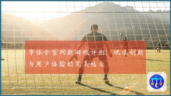 华体会官网新游戏评测：玩法创新与用户体验的完美结合