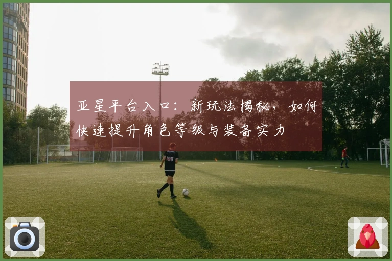 亚星平台入口：新玩法揭秘，如何快速提升角色等级与装备实力