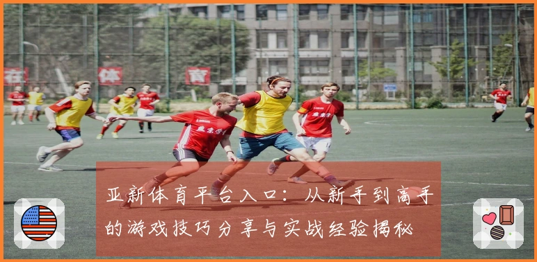 亚新体育平台入口：从新手到高手的游戏技巧分享与实战经验揭秘