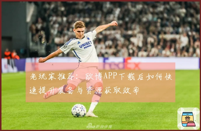 老玩家推荐：欧博APP下载后如何快速提升装备与资源获取效率