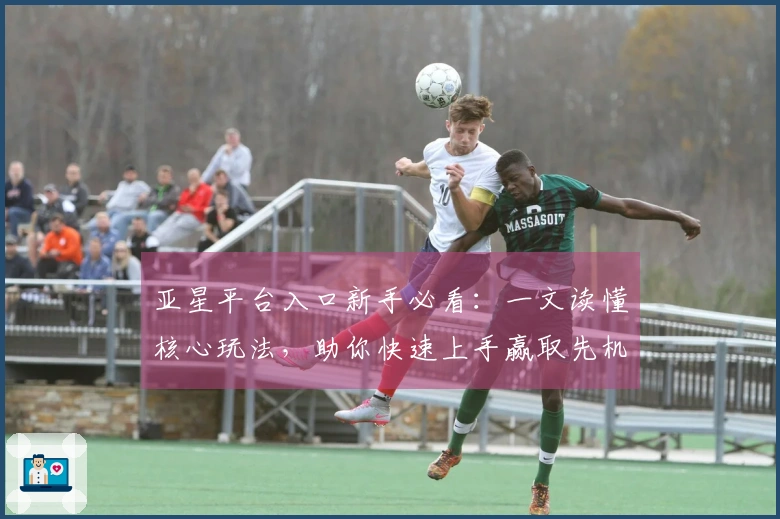 亚星平台入口新手必看：一文读懂核心玩法，助你快速上手赢取先机