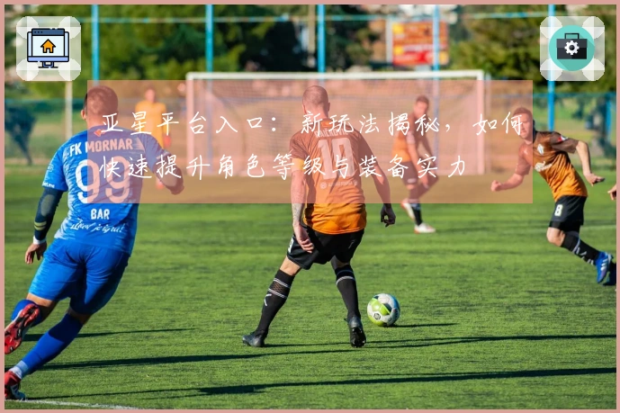 亚星平台入口：新玩法揭秘，如何快速提升角色等级与装备实力