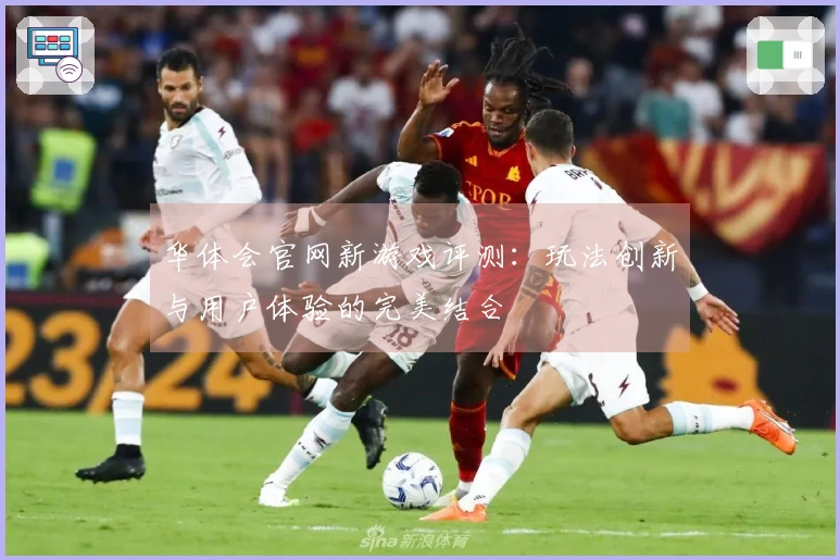 华体会官网新游戏评测：玩法创新与用户体验的完美结合